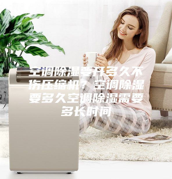 空調(diào)除濕要開多久不傷壓縮機(jī)？空調(diào)除濕要多久空調(diào)除濕需要多長時間