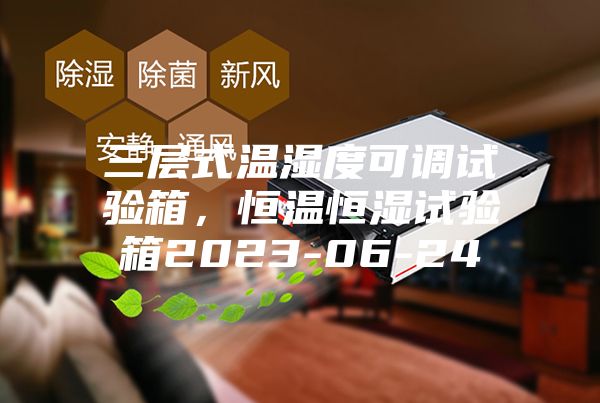 三層式溫濕度可調(diào)試驗箱，恒溫恒濕試驗箱2023-06-24