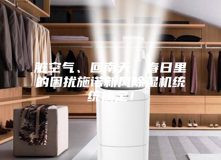 臟空氣、回南天，春日里的困擾施諾新風除濕機統統搞定！
