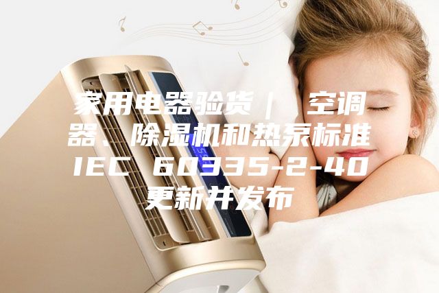家用電器驗貨｜ 空調(diào)器、除濕機和熱泵標(biāo)準(zhǔn)IEC 60335-2-40更新并發(fā)布