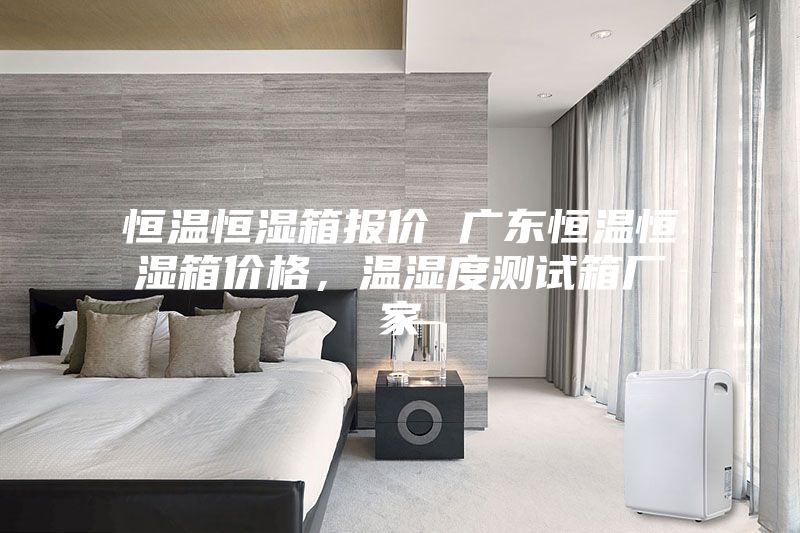 恒溫恒濕箱報(bào)價(jià) 廣東恒溫恒濕箱價(jià)格，溫濕度測試箱廠家