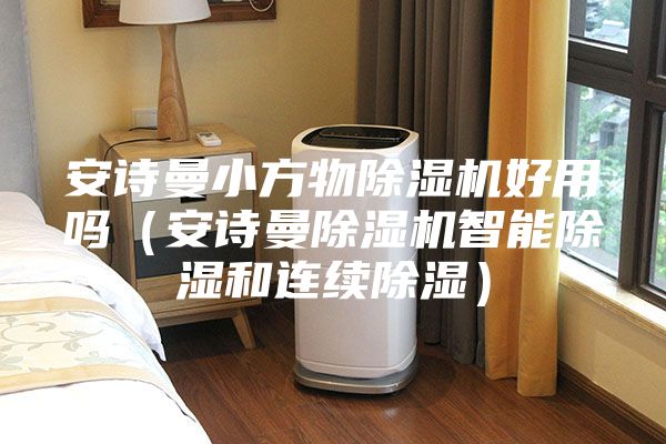 安詩曼小方物除濕機好用嗎（安詩曼除濕機智能除濕和連續除濕）