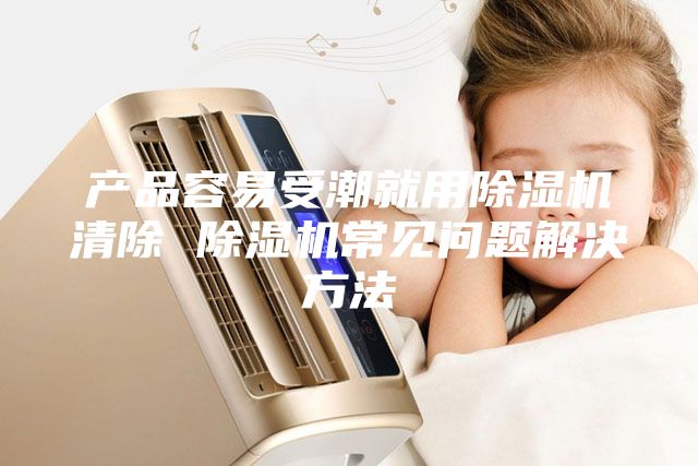 產(chǎn)品容易受潮就用除濕機(jī)清除 除濕機(jī)常見問題解決方法