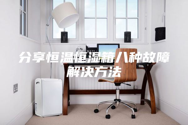 分享恒溫恒濕箱八種故障解決方法