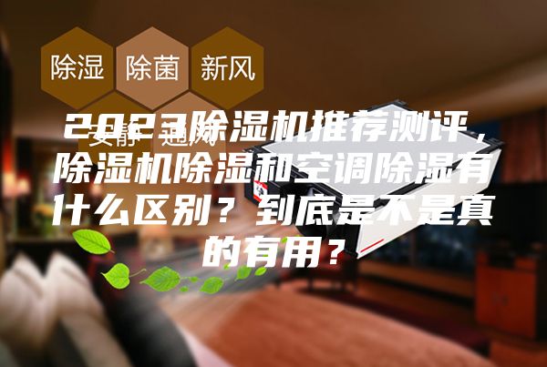 2023除濕機(jī)推薦測評，除濕機(jī)除濕和空調(diào)除濕有什么區(qū)別？到底是不是真的有用？