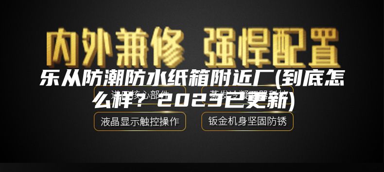 樂(lè)從防潮防水紙箱附近廠(到底怎么樣？2023已更新)