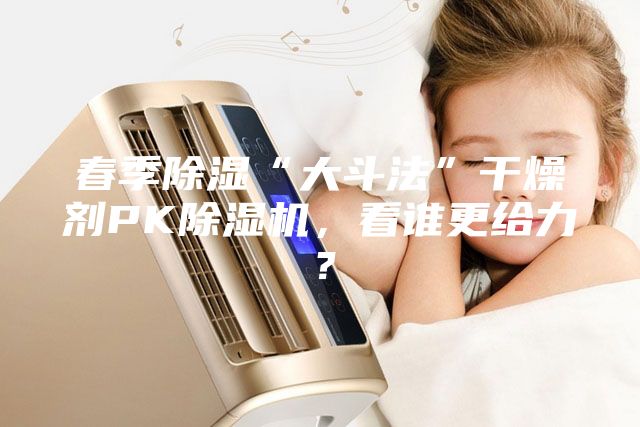 春季除濕“大斗法”干燥劑PK除濕機(jī)，看誰(shuí)更給力？