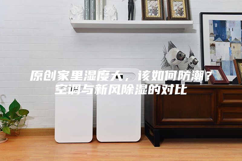 原創家里濕度大，該如何防潮？空調與新風除濕的對比