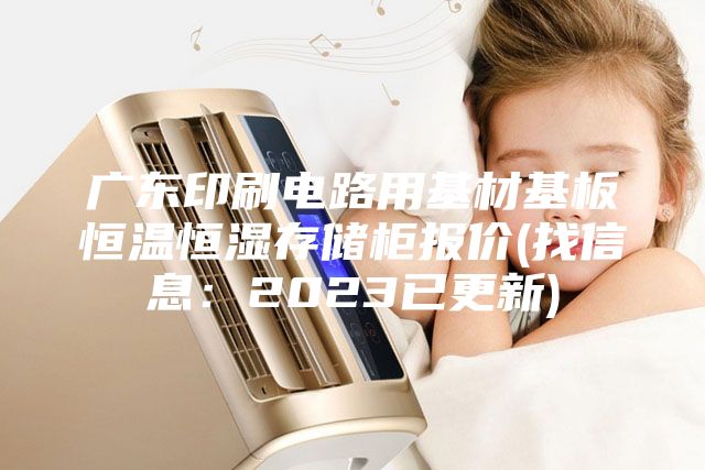廣東印刷電路用基材基板恒溫恒濕存儲柜報價(找信息：2023已更新)
