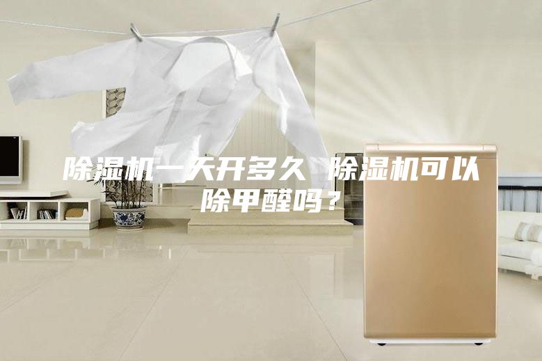 除濕機(jī)一天開多久 除濕機(jī)可以除甲醛嗎？