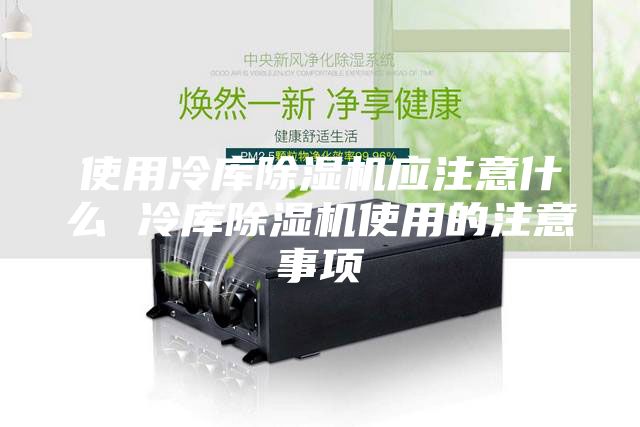 使用冷庫除濕機(jī)應(yīng)注意什么 冷庫除濕機(jī)使用的注意事項(xiàng)