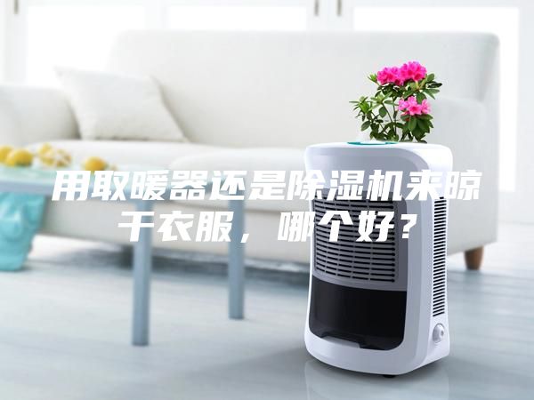 用取暖器還是除濕機來晾干衣服，哪個好？