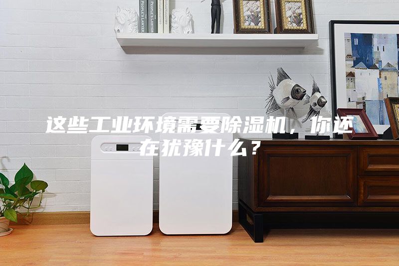 這些工業(yè)環(huán)境需要除濕機(jī)，你還在猶豫什么？