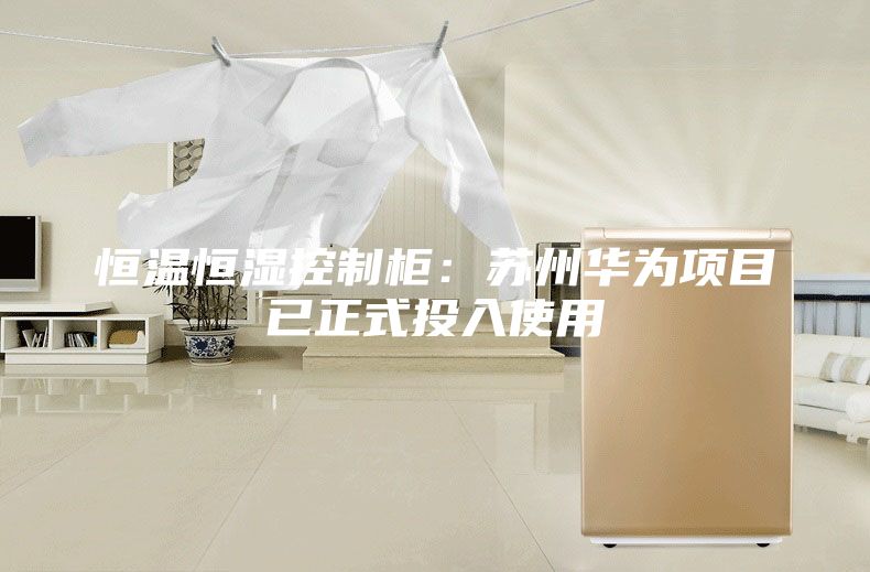 恒溫恒濕控制柜：蘇州華為項(xiàng)目已正式投入使用