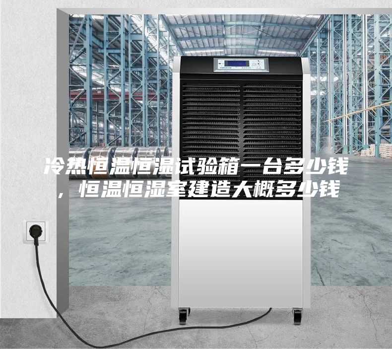 冷熱恒溫恒濕試驗箱一臺多少錢，恒溫恒濕室建造大概多少錢