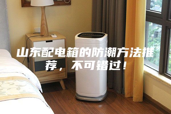 山東配電箱的防潮方法推薦，不可錯(cuò)過！