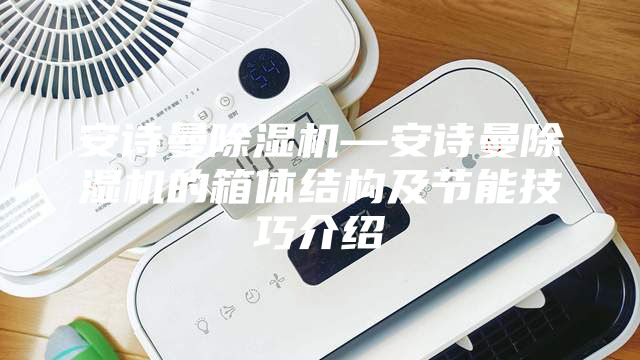 安詩曼除濕機(jī)—安詩曼除濕機(jī)的箱體結(jié)構(gòu)及節(jié)能技巧介紹