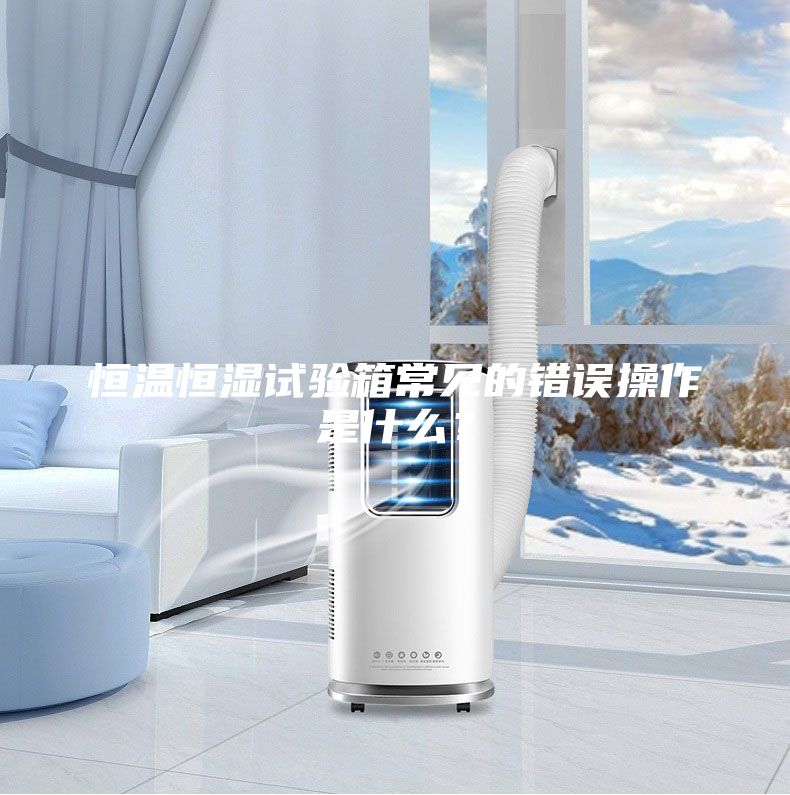 恒溫恒濕試驗(yàn)箱常見的錯(cuò)誤操作是什么？