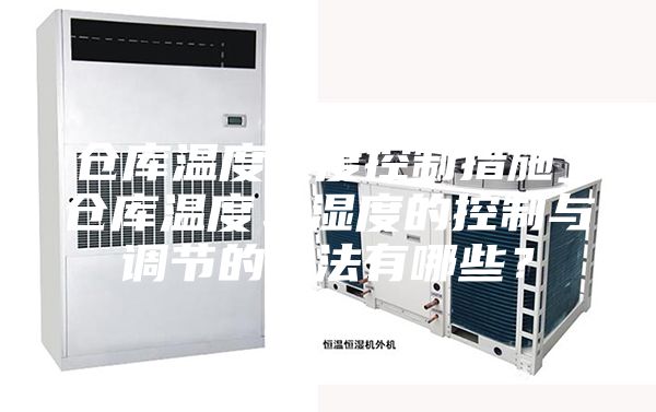 倉庫溫度濕度控制措施_倉庫溫度、濕度的控制與調節的方法有哪些？