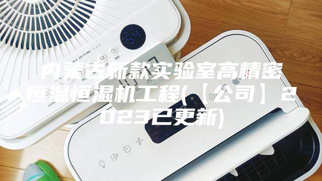 內蒙古新款實驗室高精密恒溫恒濕機工程(【公司】2023已更新)