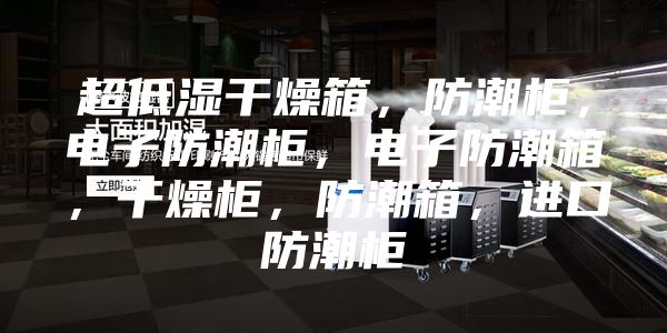 超低濕干燥箱，防潮柜，電子防潮柜，電子防潮箱，干燥柜，防潮箱，進口防潮柜