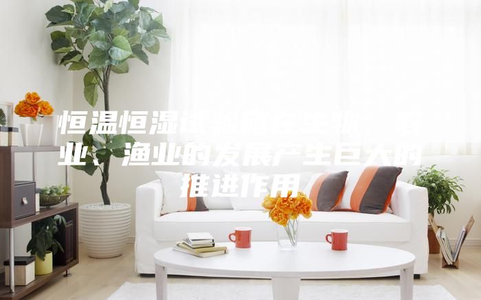 恒溫恒濕試驗箱在生物、農業(yè)、漁業(yè)的發(fā)展產生巨大的推進作用