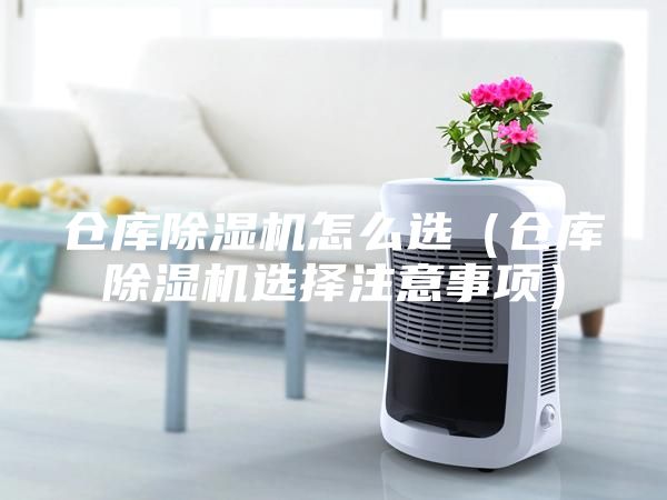 倉庫除濕機怎么選（倉庫除濕機選擇注意事項）