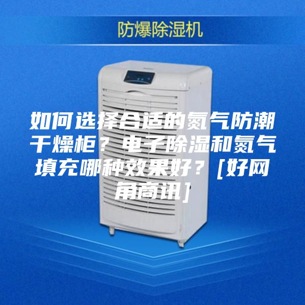 如何選擇合適的氮氣防潮干燥柜？電子除濕和氮氣填充哪種效果好？[好網角商訊]