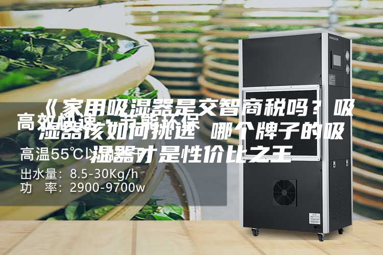 《家用吸濕器是交智商稅嗎？吸濕器該如何挑選 哪個牌子的吸濕器才是性價比之王