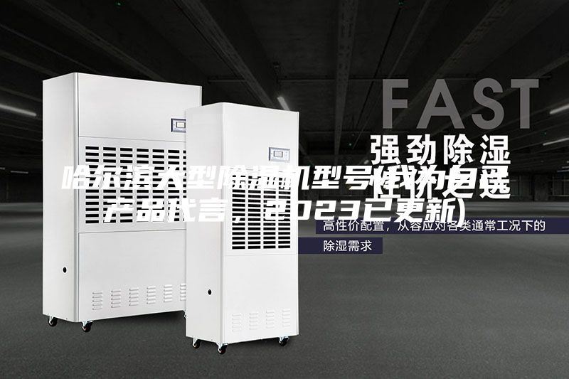 哈爾濱大型除濕機(jī)型號(我為自己產(chǎn)品代言，2023已更新)