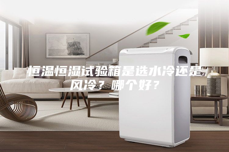恒溫恒濕試驗箱是選水冷還是風冷？哪個好？
