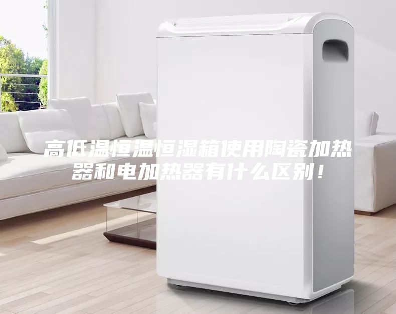 高低溫恒溫恒濕箱使用陶瓷加熱器和電加熱器有什么區別！