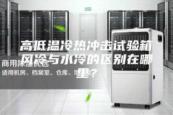 高低溫冷熱沖擊試驗箱風冷與水冷的區別在哪里？