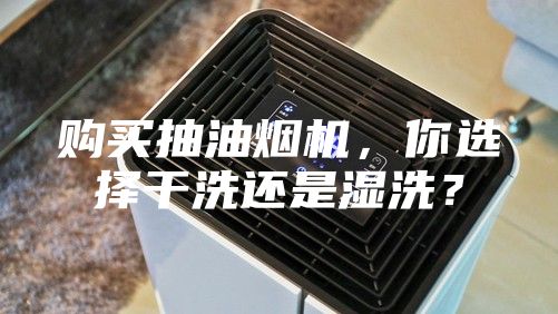 購買抽油煙機(jī)，你選擇干洗還是濕洗？