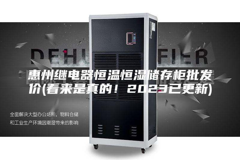 惠州繼電器恒溫恒濕儲存柜批發價(看來是真的！2023已更新)