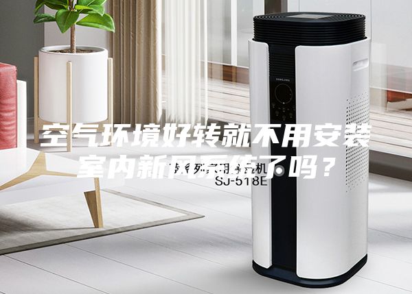 空氣環境好轉就不用安裝室內新風系統了嗎？