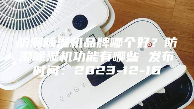 防潮除濕機(jī)品牌哪個(gè)好？防潮除濕機(jī)功能有哪些 發(fā)布時(shí)間：2023-12-16