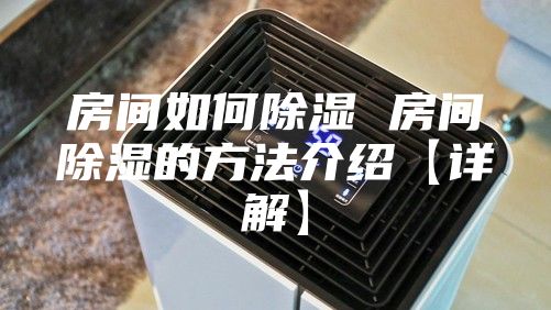 房間如何除濕 房間除濕的方法介紹【詳解】