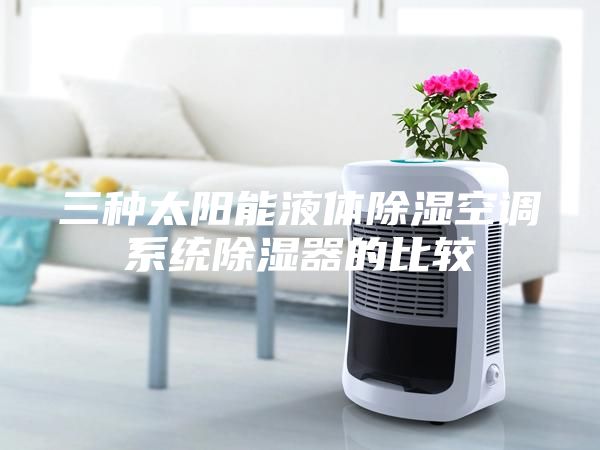 三種太陽能液體除濕空調系統除濕器的比較