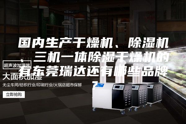 國內(nèi)生產(chǎn)干燥機、除濕機、三機一體除濕干燥機的有東莞瑞達(dá)還有哪些品牌？