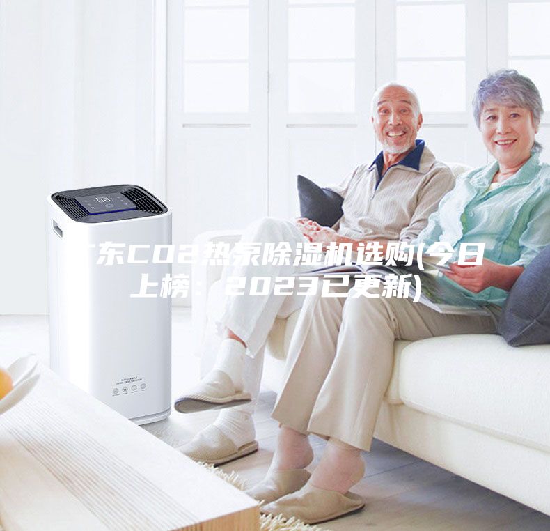 廣東CO2熱泵除濕機(jī)選購(今日上榜：2023已更新)