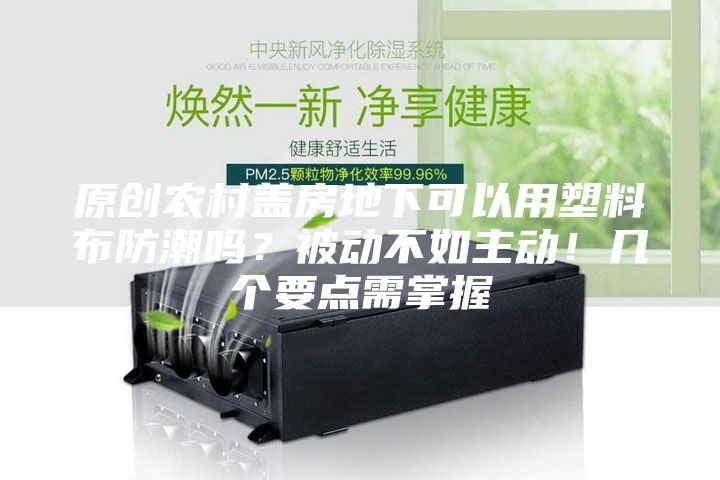 原創(chuàng)農(nóng)村蓋房地下可以用塑料布防潮嗎？被動不如主動！幾個要點需掌握