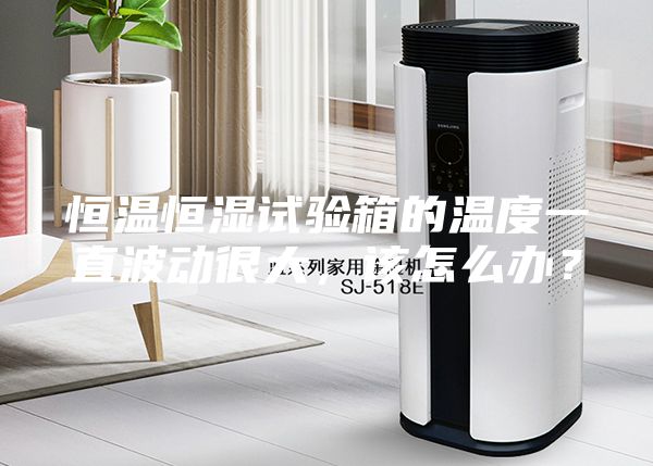 恒溫恒濕試驗(yàn)箱的溫度一直波動(dòng)很大，該怎么辦？