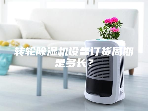 轉輪除濕機設備訂貨周期是多長？