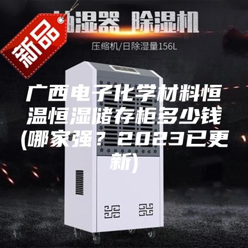 廣西電子化學(xué)材料恒溫恒濕儲(chǔ)存柜多少錢(哪家強(qiáng)？2023已更新)