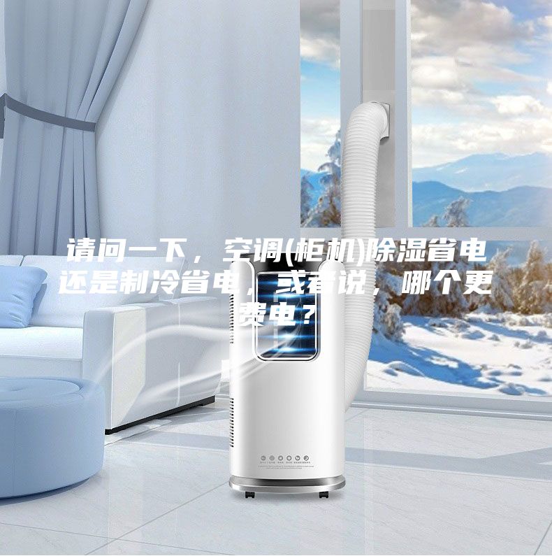 請問一下，空調(柜機)除濕省電還是制冷省電，或者說，哪個更費電？