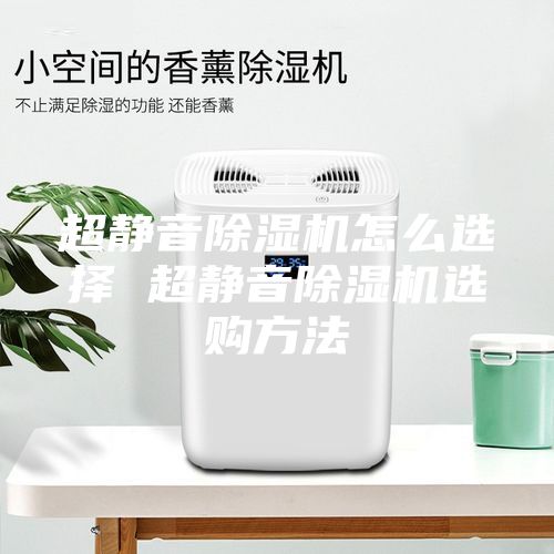 超靜音除濕機(jī)怎么選擇 超靜音除濕機(jī)選購(gòu)方法