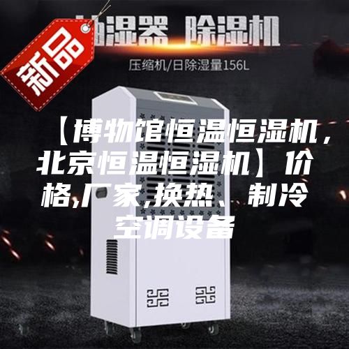 【博物館恒溫恒濕機，北京恒溫恒濕機】價格,廠家,換熱、制冷空調(diào)設(shè)備