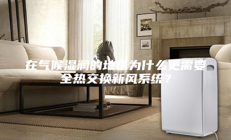 在氣候濕潤的地區為什么更需要全熱交換新風系統？