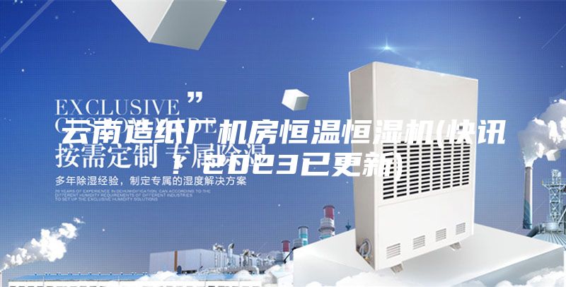 云南造紙廠機(jī)房恒溫恒濕機(jī)(快訊！2023已更新)